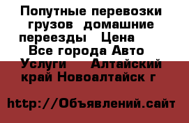 Попутные перевозки грузов, домашние переезды › Цена ­ 7 - Все города Авто » Услуги   . Алтайский край,Новоалтайск г.